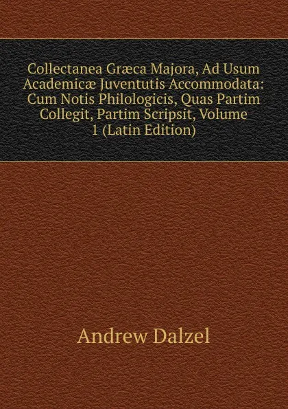 Обложка книги Collectanea Graeca Majora, Ad Usum Academicae Juventutis Accommodata: Cum Notis Philologicis, Quas Partim Collegit, Partim Scripsit, Volume 1 (Latin Edition), Andrew Dalzel