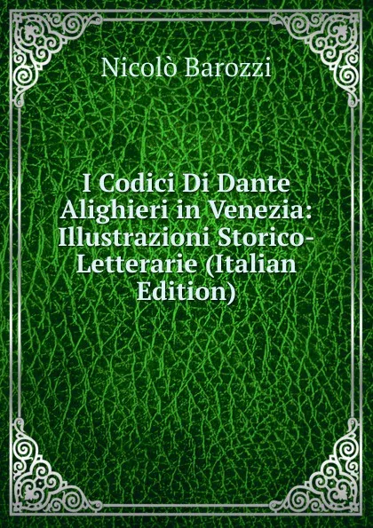 Обложка книги I Codici Di Dante Alighieri in Venezia: Illustrazioni Storico-Letterarie (Italian Edition), Nicolò Barozzi