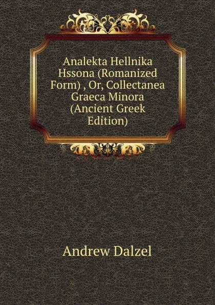 Обложка книги Analekta Hellnika Hssona (Romanized Form) , Or, Collectanea Graeca Minora (Ancient Greek Edition), Andrew Dalzel