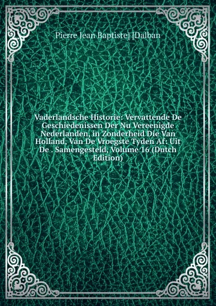 Обложка книги Vaderlandsche Historie: Vervattende De Geschiedenissen Der Nu Vereenigde Nederlanden, in Zonderheid Die Van Holland, Van De Vroegste Tyden Af: Uit De . Samengesteld, Volume 16 (Dutch Edition), Pierre Jean Baptiste] [Dalban