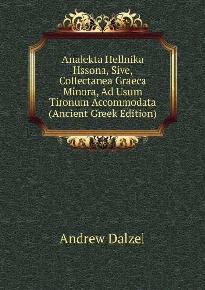 Обложка книги Analekta Hellnika Hssona, Sive, Collectanea Graeca Minora, Ad Usum Tironum Accommodata (Ancient Greek Edition), Andrew Dalzel