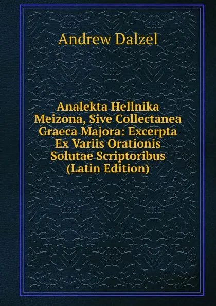 Обложка книги Analekta Hellnika Meizona, Sive Collectanea Graeca Majora: Excerpta Ex Variis Orationis Solutae Scriptoribus (Latin Edition), Andrew Dalzel