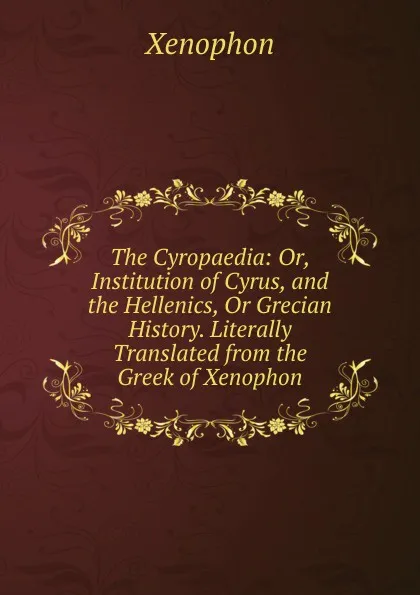 Обложка книги The Cyropaedia: Or, Institution of Cyrus, and the Hellenics, Or Grecian History. Literally Translated from the Greek of Xenophon, Xenophon