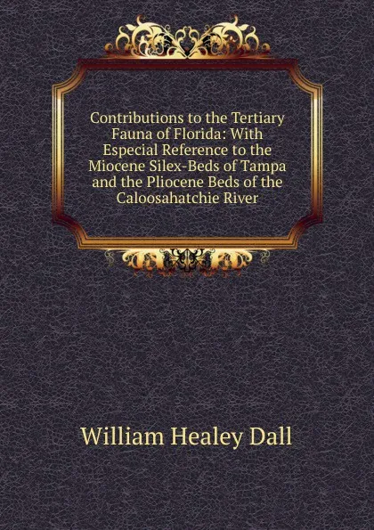 Обложка книги Contributions to the Tertiary Fauna of Florida: With Especial Reference to the Miocene Silex-Beds of Tampa and the Pliocene Beds of the Caloosahatchie River, William Healey Dall