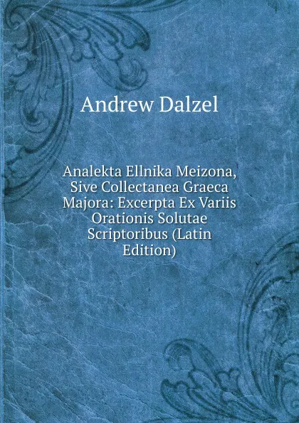 Обложка книги Analekta Ellnika Meizona, Sive Collectanea Graeca Majora: Excerpta Ex Variis Orationis Solutae Scriptoribus (Latin Edition), Andrew Dalzel