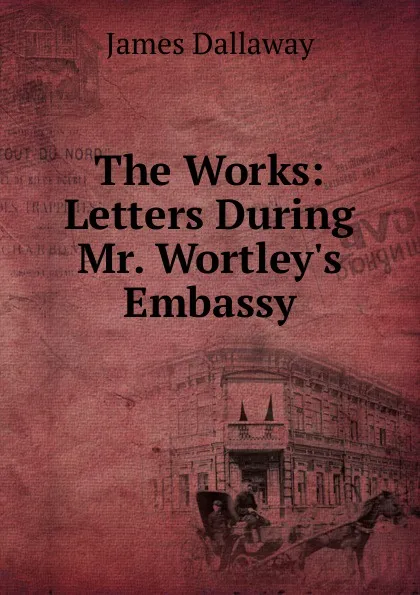 Обложка книги The Works: Letters During Mr. Wortley.s Embassy, James Dallaway