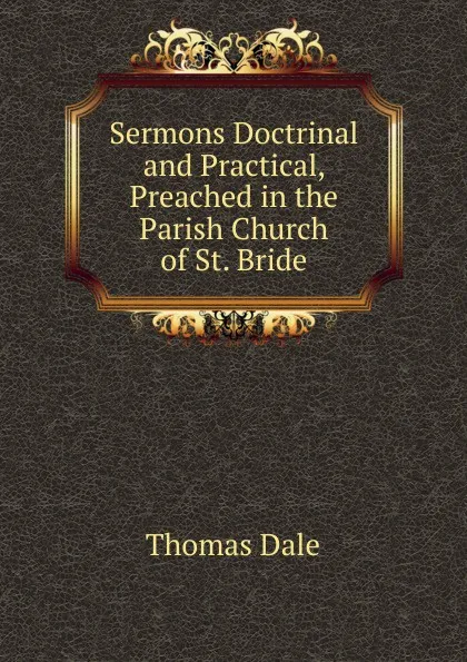 Обложка книги Sermons Doctrinal and Practical, Preached in the Parish Church of St. Bride, Thomas Dale