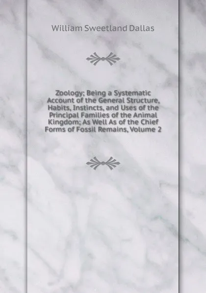 Обложка книги Zoology; Being a Systematic Account of the General Structure, Habits, Instincts, and Uses of the Principal Families of the Animal Kingdom; As Well As of the Chief Forms of Fossil Remains, Volume 2, William Sweetland Dallas