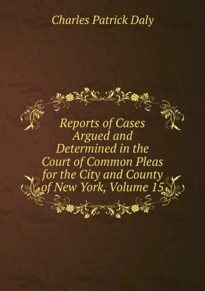 Обложка книги Reports of Cases Argued and Determined in the Court of Common Pleas for the City and County of New York, Volume 15, Charles Patrick Daly