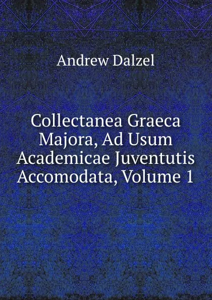 Обложка книги Collectanea Graeca Majora, Ad Usum Academicae Juventutis Accomodata, Volume 1, Andrew Dalzel