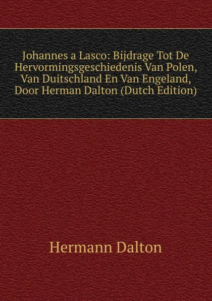 Обложка книги Johannes a Lasco: Bijdrage Tot De Hervormingsgeschiedenis Van Polen, Van Duitschland En Van Engeland, Door Herman Dalton (Dutch Edition), Hermann Dalton