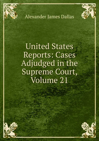 Обложка книги United States Reports: Cases Adjudged in the Supreme Court, Volume 21, Alexander James Dallas