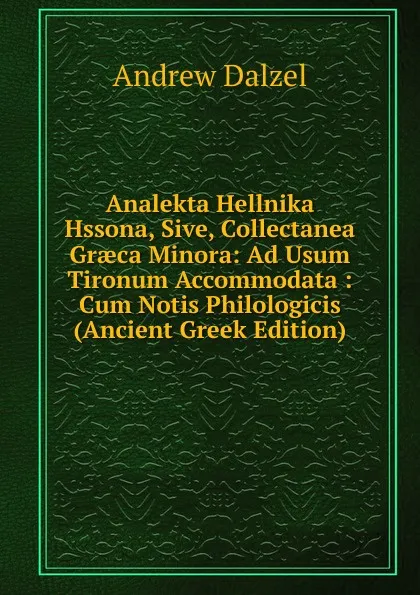 Обложка книги Analekta Hellnika Hssona, Sive, Collectanea Graeca Minora: Ad Usum Tironum Accommodata : Cum Notis Philologicis (Ancient Greek Edition), Andrew Dalzel