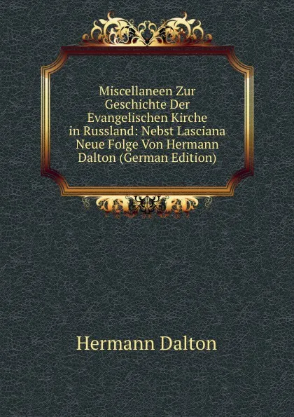 Обложка книги Miscellaneen Zur Geschichte Der Evangelischen Kirche in Russland: Nebst Lasciana Neue Folge Von Hermann Dalton (German Edition), Hermann Dalton