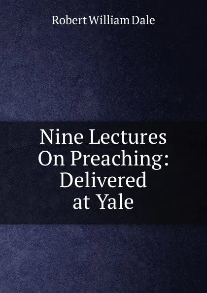 Обложка книги Nine Lectures On Preaching: Delivered at Yale, Dale Robert William