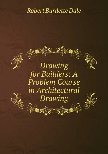 Обложка книги Drawing for Builders: A Problem Course in Architectural Drawing, Robert Burdette Dale