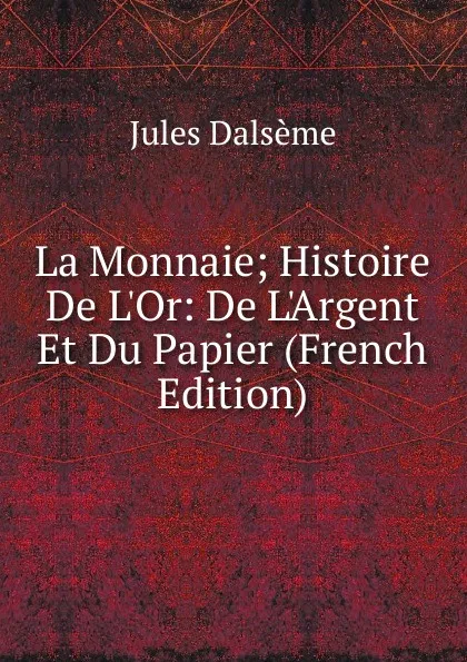 Обложка книги La Monnaie; Histoire De L.Or: De L.Argent Et Du Papier (French Edition), Jules Dalsème