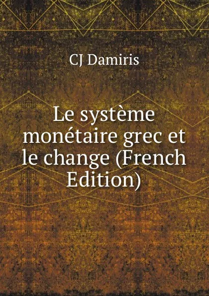 Обложка книги Le systeme monetaire grec et le change (French Edition), CJ Damiris