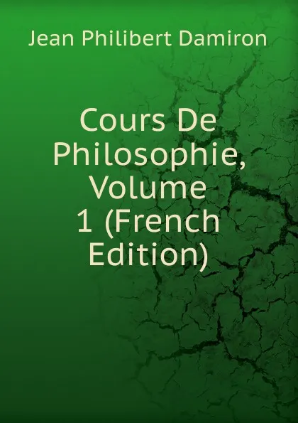 Обложка книги Cours De Philosophie, Volume 1 (French Edition), Jean Philibert Damiron