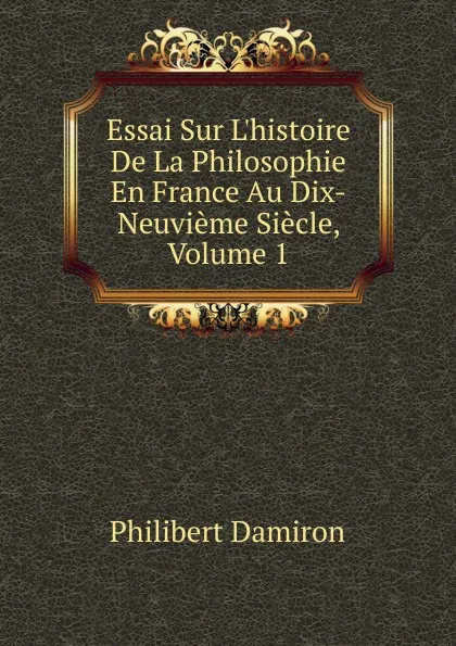 Обложка книги Essai Sur L.histoire De La Philosophie En France Au Dix-Neuvieme Siecle, Volume 1, Philibert Damiron