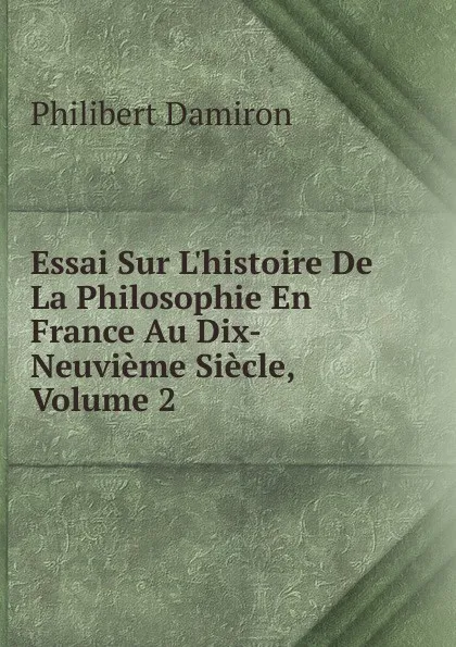 Обложка книги Essai Sur L.histoire De La Philosophie En France Au Dix-Neuvieme Siecle, Volume 2, Philibert Damiron