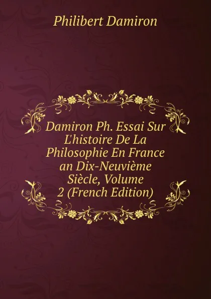 Обложка книги Damiron Ph. Essai Sur L.histoire De La Philosophie En France an Dix-Neuvieme Siecle, Volume 2 (French Edition), Philibert Damiron