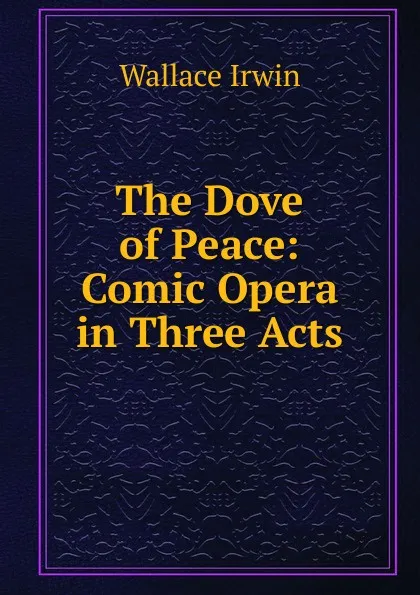 Обложка книги The Dove of Peace: Comic Opera in Three Acts, Irwin Wallace