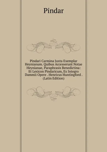 Обложка книги Pindari Carmina Juxta Exemplar Heynianum. Quibus Accesserunt Notae Heynianae, Paraphrasis Benedictina: Et Lexicon Pindaricum, Ex Integro Dammii Opere . Henricus Huntingford . (Latin Edition), Pindar