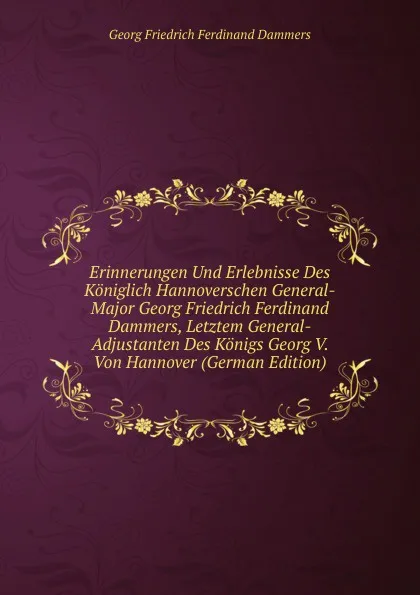 Обложка книги Erinnerungen Und Erlebnisse Des Koniglich Hannoverschen General-Major Georg Friedrich Ferdinand Dammers, Letztem General-Adjustanten Des Konigs Georg V. Von Hannover (German Edition), Georg Friedrich Ferdinand Dammers