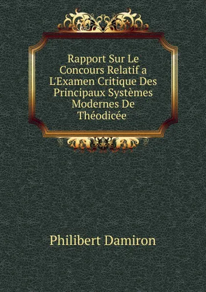 Обложка книги Rapport Sur Le Concours Relatif a L.Examen Critique Des Principaux Systemes Modernes De Theodicee ., Philibert Damiron