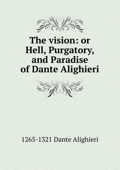 Обложка книги The vision: or Hell, Purgatory, and Paradise of Dante Alighieri, 1265-1321 Dante Alighieri