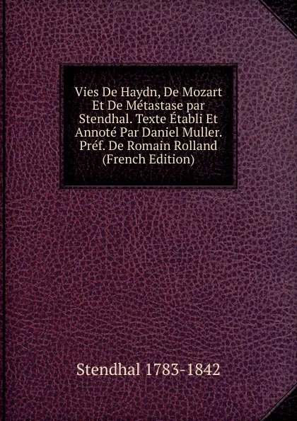 Обложка книги Vies De Haydn, De Mozart Et De Metastase par Stendhal. Texte Etabli Et Annote Par Daniel Muller. Pref. De Romain Rolland (French Edition), Stendhal 1783-1842