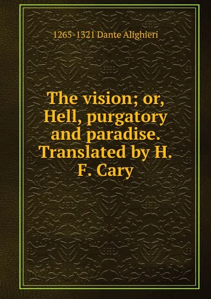 Обложка книги The vision; or, Hell, purgatory and paradise. Translated by H.F. Cary, 1265-1321 Dante Alighieri