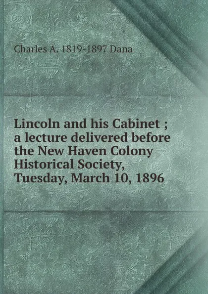 Обложка книги Lincoln and his Cabinet ; a lecture delivered before the New Haven Colony Historical Society, Tuesday, March 10, 1896, Charles A. 1819-1897 Dana