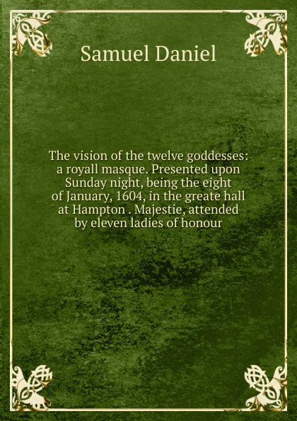 Обложка книги The vision of the twelve goddesses: a royall masque. Presented upon Sunday night, being the eight of January, 1604, in the greate hall at Hampton . Majestie, attended by eleven ladies of honour, Samuel Daniel