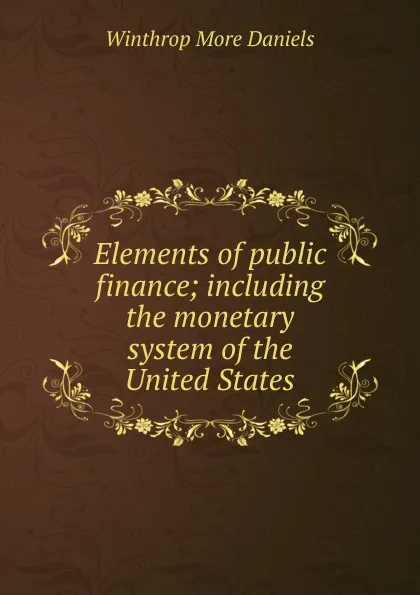 Обложка книги Elements of public finance; including the monetary system of the United States, Winthrop More Daniels