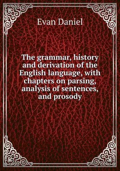 Обложка книги The grammar, history and derivation of the English language, with chapters on parsing, analysis of sentences, and prosody, Evan Daniel