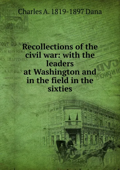 Обложка книги Recollections of the civil war: with the leaders at Washington and in the field in the sixties, Charles A. 1819-1897 Dana