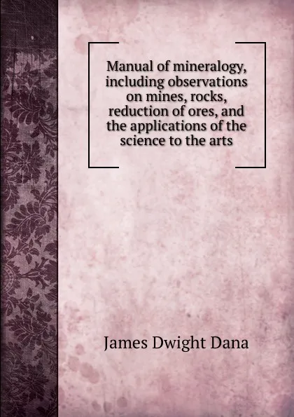 Обложка книги Manual of mineralogy, including observations on mines, rocks, reduction of ores, and the applications of the science to the arts, James Dwight Dana