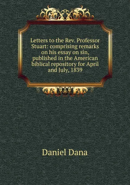 Обложка книги Letters to the Rev. Professor Stuart: comprising remarks on his essay on sin, published in the American biblical repository for April and July, 1839, Daniel Dana