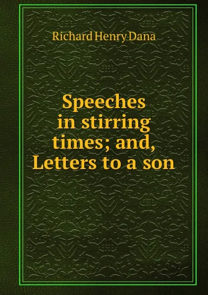 Обложка книги Speeches in stirring times; and, Letters to a son, Richard Henry Dana