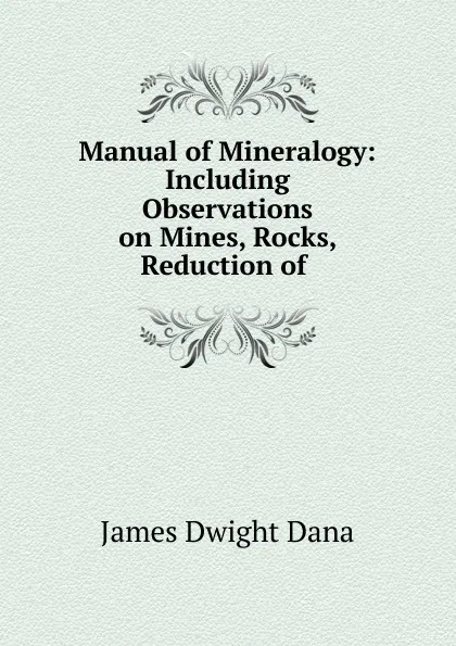 Обложка книги Manual of Mineralogy: Including Observations on Mines, Rocks, Reduction of ., James Dwight Dana