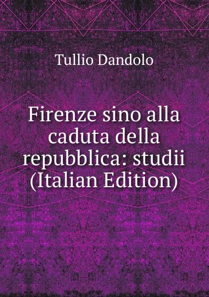 Обложка книги Firenze sino alla caduta della repubblica: studii (Italian Edition), Tullio Dandolo