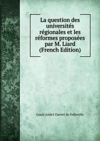 Обложка книги La question des universites regionales et les reformes proposees par M. Liard (French Edition), Louis André Daniel de Folleville