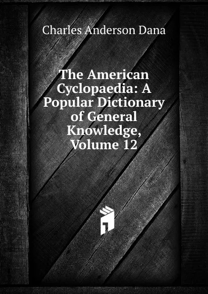 Обложка книги The American Cyclopaedia: A Popular Dictionary of General Knowledge, Volume 12, Charles Anderson Dana