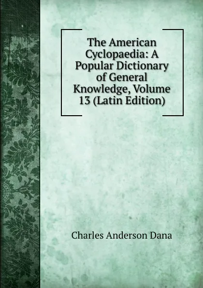 Обложка книги The American Cyclopaedia: A Popular Dictionary of General Knowledge, Volume 13 (Latin Edition), Charles Anderson Dana