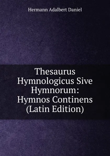 Обложка книги Thesaurus Hymnologicus Sive Hymnorum: Hymnos Continens (Latin Edition), Hermann Adalbert Daniel