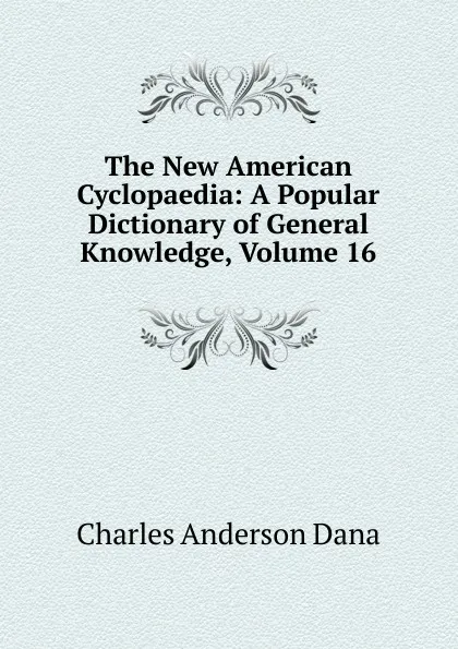 Обложка книги The New American Cyclopaedia: A Popular Dictionary of General Knowledge, Volume 16, Charles Anderson Dana