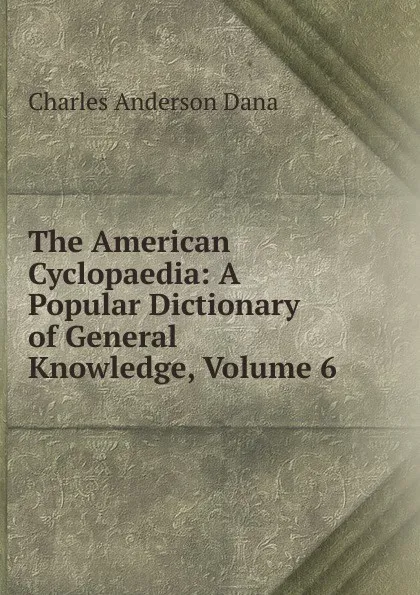 Обложка книги The American Cyclopaedia: A Popular Dictionary of General Knowledge, Volume 6, Charles Anderson Dana