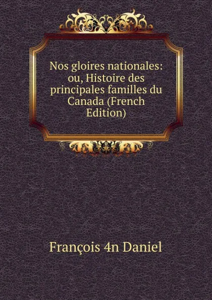 Обложка книги Nos gloires nationales: ou, Histoire des principales familles du Canada (French Edition), François 4n Daniel